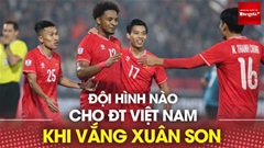 Trực tiếp: Đội hình nào cho Việt Nam khi không còn Xuân Son?