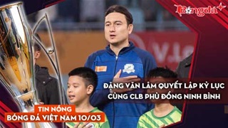 Tin nóng BĐVN 10/3: Đặng Văn Lâm quyết lập kỷ lục cùng CLB Phù Đổng Ninh Bình