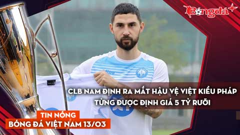 Tin nóng BĐVN 13/3: CLB Nam Định ra mắt hậu vệ Việt kiều Pháp từng được định giá 5 tỷ rưỡi