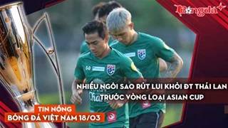 Tin nóng BĐVN 18/3: Nhiều ngôi sao rút lui khỏi ĐT Thái Lan trước vòng loại Asian Cup