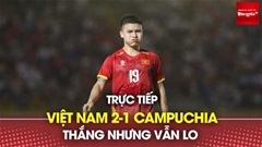 Trực tiếp: Việt Nam 2-1 Campuchia - Thắng nhưng vẫn lo