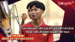 Tin nóng BĐVN 23/3: Cầu thủ gốc Việt của ĐT Lào tiết lộ cách khắc chế lối chơi của ĐT Việt Nam