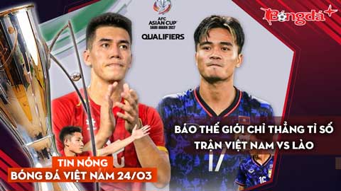 Tin nóng BĐVN 24/3: Báo thế giới chỉ thẳng tỉ số trận Việt Nam vs Lào