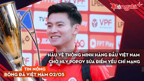 Tin nóng BĐVN 2/5:  Hậu vệ thông minh hàng đầu Việt Nam chờ HLV Popov sửa điểm yếu chí mạng