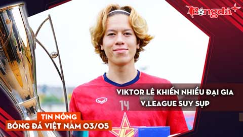 Tin nóng BĐVN 3/5: Viktor Lê khiến nhiều đại gia V.League suy sụp