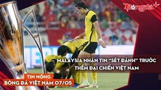 Tin nóng BĐVN 7/5: Malaysia nhận tin “sét đánh” trước thềm đại chiến Việt Nam