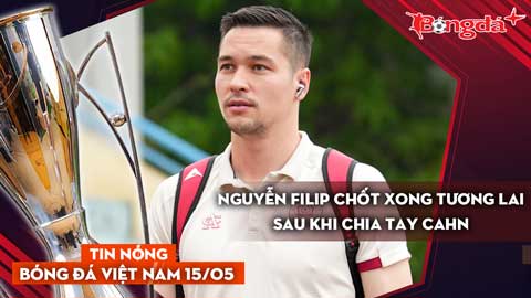 Tin nóng BĐVN 15/5: Nguyễn Filip chốt xong tương lai sau khi chia tay CAHN