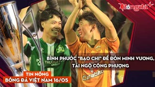 Tin nóng BĐVN 16/5: Bình Phước quyết "bạo chi" để đón Minh Vương, tái ngộ Công Phượng
