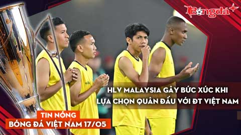 Tin nóng BĐVN 17/5: HLV Malaysia gây bức xúc khi lựa chọn quân đấu với ĐT Việt Nam