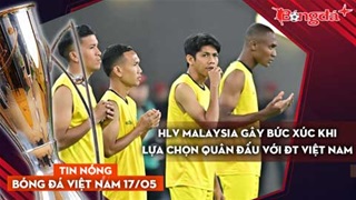Tin nóng BĐVN 17/5: HLV Malaysia gây bức xúc khi lựa chọn quân đấu với ĐT Việt Nam