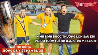 Tin nóng BĐVN 18/5: Ninh Bình được thưởng lớn sau khi chính thức thăng hạng lên V.League 