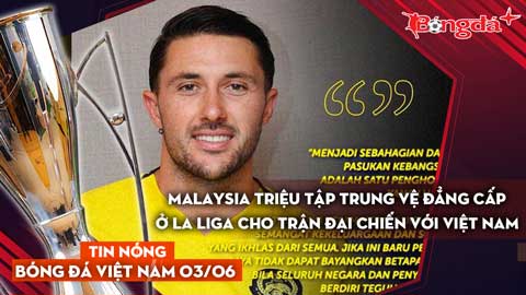 Tin nóng BĐVN 3/6: Malaysia triệu tập trung vệ đẳng cấp ở La Liga cho trận đại chiến với Việt Nam