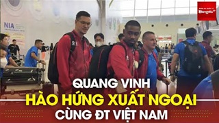 ĐT Việt Nam lên đường sang Malaysia: Cao Quang Vinh hào hứng trước trận đấu lịch sử