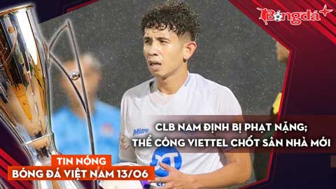 Tin nóng BĐVN 13/6: CLB Nam Định bị phạt nặng; Thể Công Viettel chốt sân nhà mới