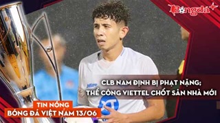 Tin nóng BĐVN 13/6: CLB Nam Định bị phạt nặng; Thể Công Viettel chốt sân nhà mới