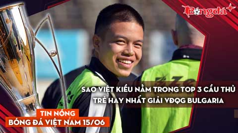 Tin nóng BĐVN 15/6: Sao Việt kiều nằm trong top 3 cầu thủ trẻ hay nhất giải VĐQG Bulgaria