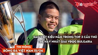 Tin nóng BĐVN 15/6: Sao Việt kiều nằm trong top 3 cầu thủ trẻ hay nhất giải VĐQG Bulgaria