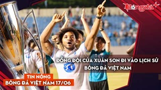Tin nóng BĐVN 17/6: Đồng đội của Xuân Son đi vào lịch sử bóng đá Việt Nam