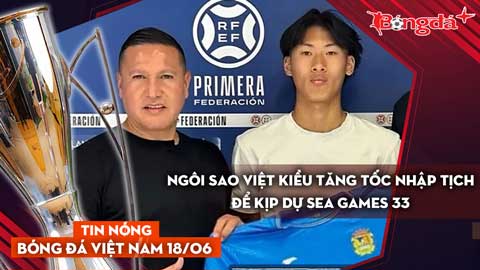 Tin nóng BĐVN 18/6: Ngôi sao Việt kiều tăng tốc nhập tịch để kịp dự SEA Games 33