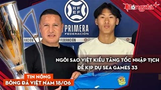 Tin nóng BĐVN 18/6: Ngôi sao Việt kiều tăng tốc nhập tịch để kịp dự SEA Games 33