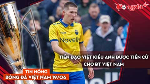 Tin nóng BĐVN 19/6: Tiền đạo Việt kiều Anh được tiến cử cho ĐT Việt Nam