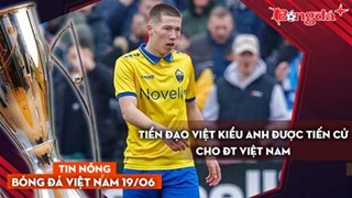 Tin nóng BĐVN 19/6: Tiền đạo Việt kiều Anh được tiến cử cho ĐT Việt Nam