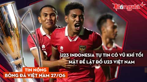 Tin nóng BĐVN 27/6: U23 Indonesia tự tin có vũ khí tối mật để lật đổ U23 Việt Nam