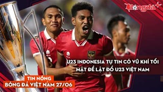 Tin nóng BĐVN 27/6: U23 Indonesia tự tin có vũ khí tối mật để lật đổ U23 Việt Nam