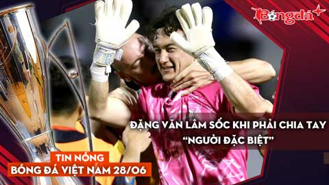 Tin nóng BĐVN 28/6: Đặng Văn Lâm sốc khi phải chia tay “người đặc biệt”