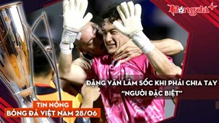 Tin nóng BĐVN 28/6: Đặng Văn Lâm sốc khi phải chia tay “người đặc biệt”