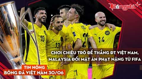 Tin nóng BĐVN 30/6: Chơi chiêu trò để thắng ĐT Việt Nam, Malaysia đối mặt án phạt nặng từ FIFA