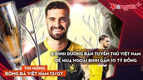 Tin nóng BĐVN 12/7: B.Bình Dương bán tuyển thủ Việt Nam để mua ngoại binh gần 10 tỷ đồng
