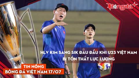 Tin nóng BĐVN 17/7: HLV Kim Sang Sik đau đầu khi U23 Việt Nam bị tổn thất lực lượng