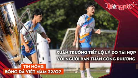 Tin nóng BĐVN 22/7: Xuân Trường tiết lộ lý do tái hợp với người bạn thân Công Phượng