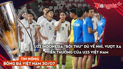 Tin nóng BĐVN 30/7: U23 Indonesia “bội thu” dù về nhì, vượt xa tiền thưởng của U23 Việt Nam