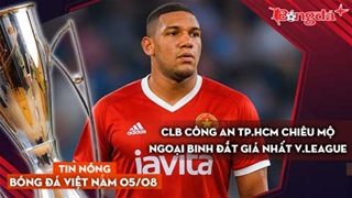 Tin nóng BĐVN 5/8: CLB Công an TP.HCM chiêu mộ ngoại binh đắt giá nhất V.League