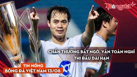Tin nóng BĐVN 13/8: Chấn thương bất ngờ, Văn Toàn nghỉ thi đấu dài hạn