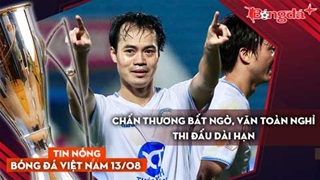Tin nóng BĐVN 13/8: Chấn thương bất ngờ, Văn Toàn nghỉ thi đấu dài hạn