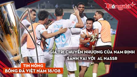 Tin nóng BĐVN 18/8: Giá trị chuyển nhượng của Nam Định sánh vai với  Al Nassr