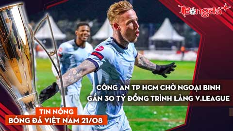 Tin nóng BĐVN 21/8: Công an TP HCM Chờ ngoại binh gần 30 tỷ đồng trình làng V.League