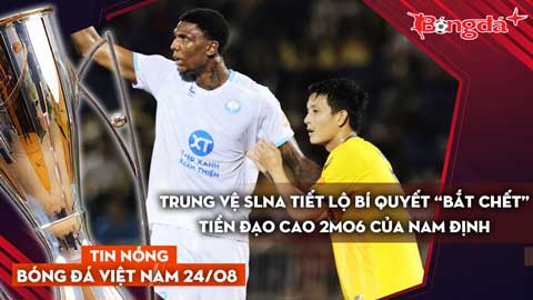 Tin nóng BĐVN 24/8: Trung vệ SLNA tiết lộ bí quyết “bắt chết” tiền đạo cao 2m06 của Nam Định
