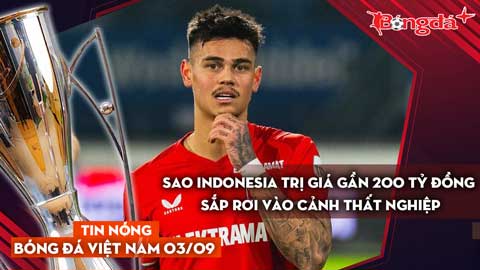 Tin nóng BĐVN 3/9: Sao Indonesia trị giá gần 200 tỷ đồng sắp rơi vào cảnh thất nghiệp