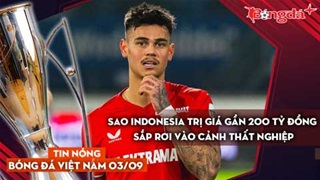 Tin nóng BĐVN 3/9: Sao Indonesia trị giá gần 200 tỷ đồng sắp rơi vào cảnh thất nghiệp