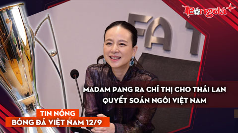 Tin nóng BĐVN 12/9: Madam Pang ra chỉ thị cho Thái Lan quyết soán ngôi Việt Nam