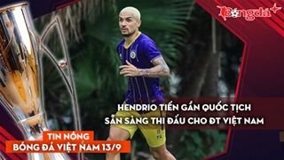 Tin nóng BĐVN 13/9: Hendrio tiến gần quốc tịch, sẵn sàng khoác áo ĐT Việt Nam
