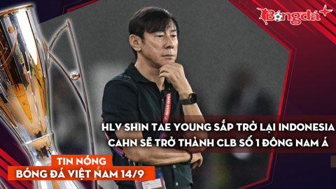 Tin nóng BĐVN 14/9: HLV Shin Tae Young sắp trở lại Indonesia, CAHN sẽ trở thành CLB số 1 ĐNÁ