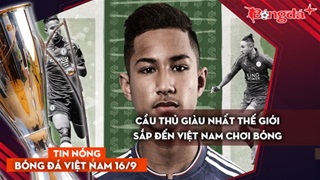Tin nóng BĐVN 16/9: Cầu thủ giàu nhất thế giới sắp đến Việt Nam chơi bóng