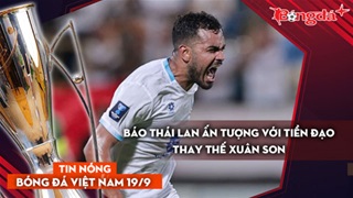 Tin nóng BĐVN 19/9: Báo Thái Lan ấn tượng về tiền đạo thay thế Xuân Son