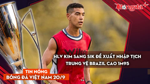 Tin nóng BĐVN 20/9: HLV Kim Sang Sik đề xuất nhập tịch trung vệ Brazil cao 1m95