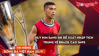 Tin nóng BĐVN 20/9: HLV Kim Sang Sik đề xuất nhập tịch trung vệ Brazil cao 1m95